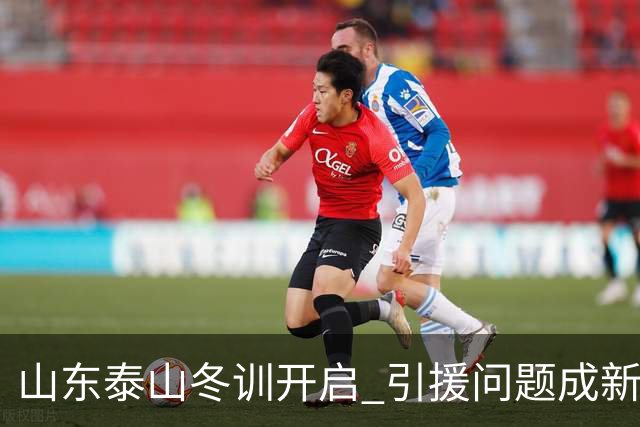 山东泰山冬训开启 引援问题成新赛季备战核心困难