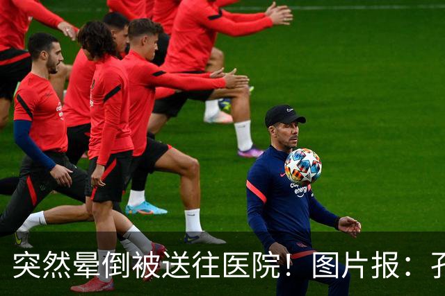 突然晕倒被送往医院！图片报：孔帕尼目前身体情况稳定