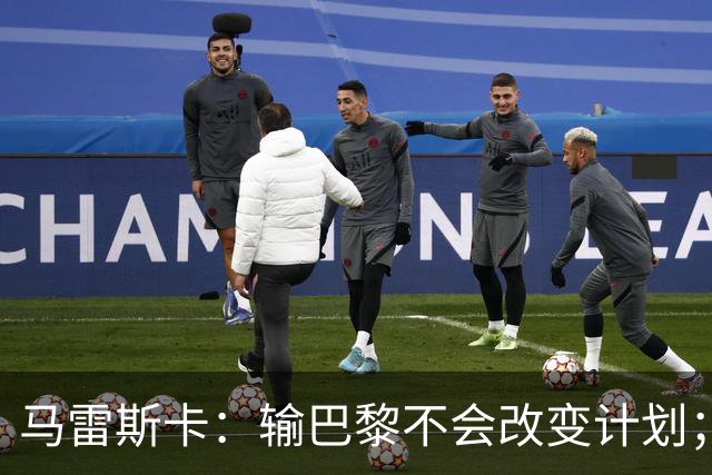 马雷斯卡：输巴黎不会改变计划；福登踢伪9？可以是选项之一