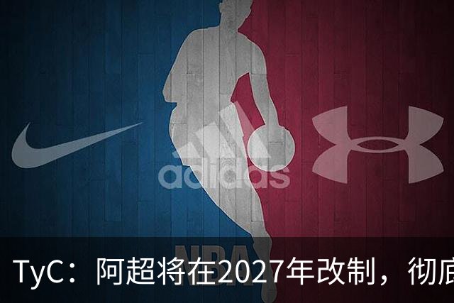 TyC：阿超将在2027年改制，彻底告别分区赛制+全年共计30轮比赛